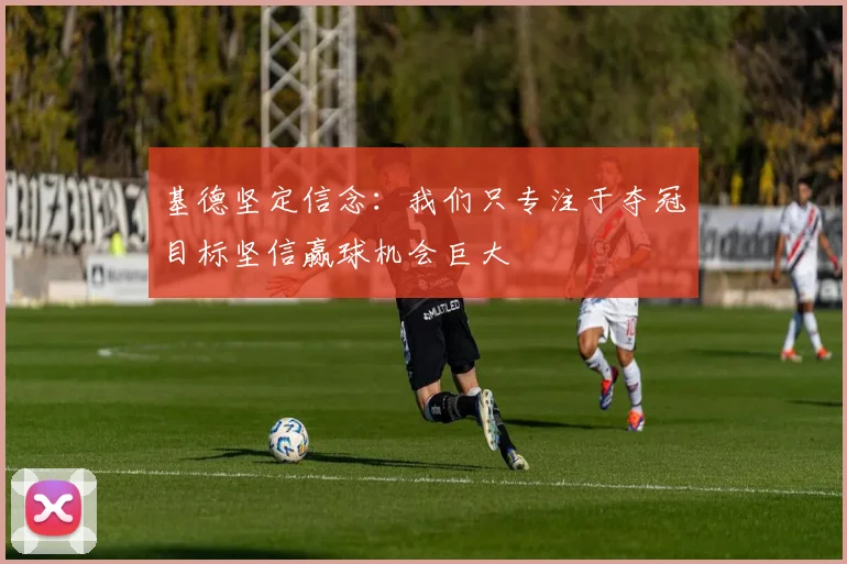 基德坚定信念：我们只专注于夺冠目标坚信赢球机会巨大