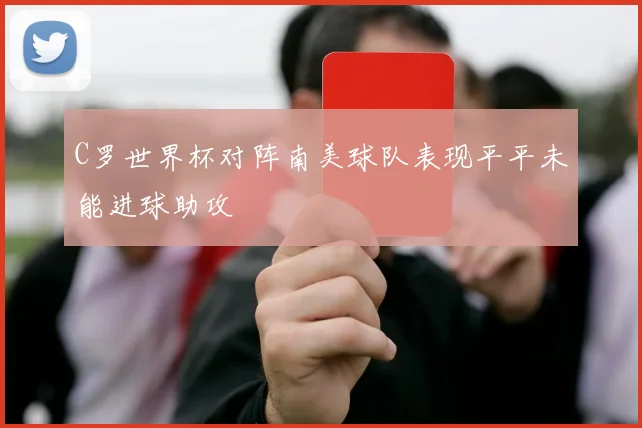 C罗世界杯对阵南美球队表现平平未能进球助攻