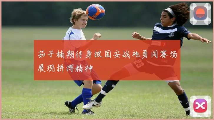 茹子楠期待身披国安战袍勇闯赛场展现拼搏精神