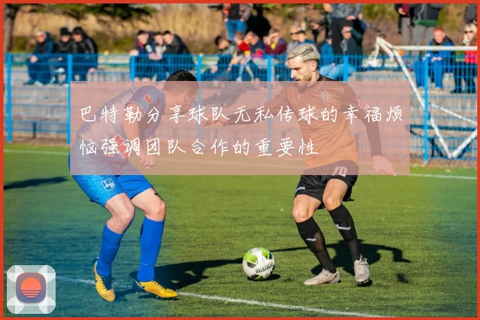 巴特勒分享球队无私传球的幸福烦恼强调团队合作的重要性