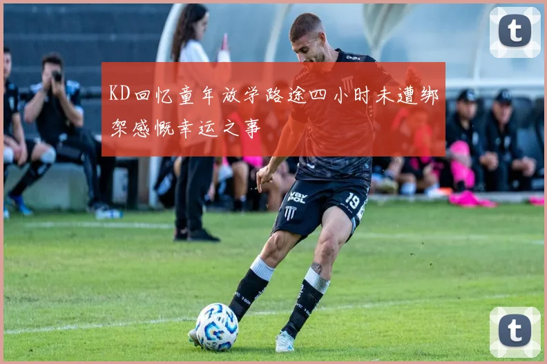 KD回忆童年放学路途四小时未遭绑架感慨幸运之事