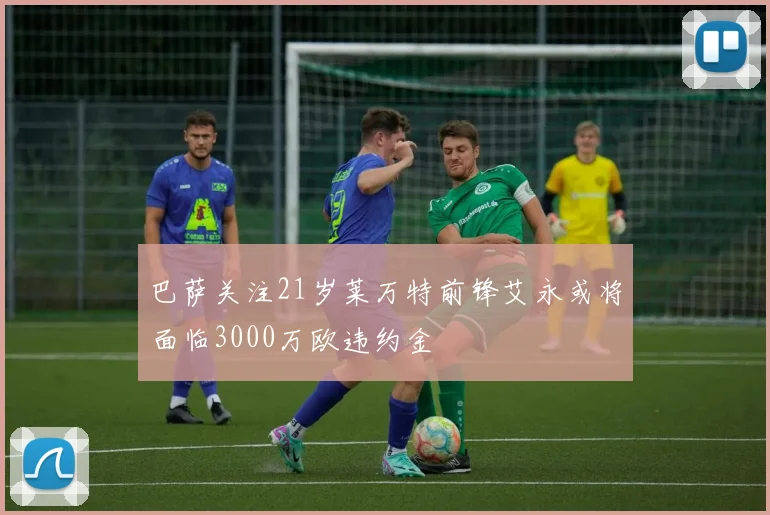 巴萨关注21岁莱万特前锋艾永或将面临3000万欧违约金