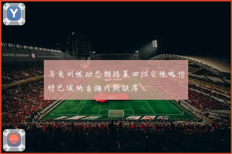 马竞训练动态朗格莱回归合练略伦特巴埃纳吉梅内斯缺席