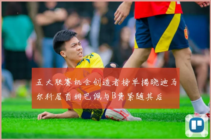 五大联赛机会创造者榜单揭晓迪马尔科居首姆巴佩与B费紧随其后