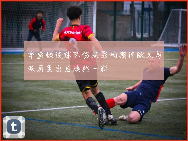 华盛顿谈球队伤病影响期待欧文与浓眉复出后焕然一新